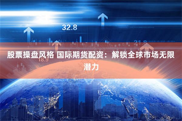 股票操盘风格 国际期货配资：解锁全球市场无限潜力