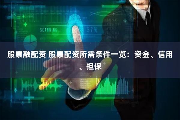 股票融配资 股票配资所需条件一览：资金、信用、担保