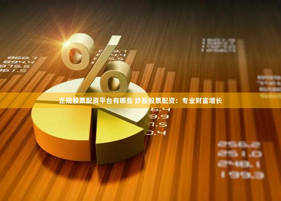 正规股票配资平台有哪些 炒股股票配资：专业财富增长